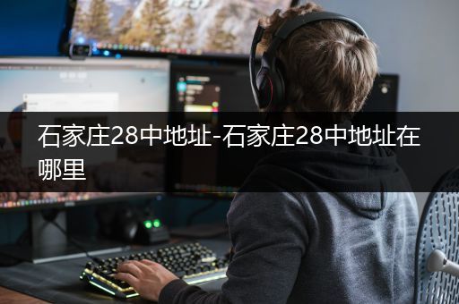 石家庄28中地址-石家庄28中地址在哪里